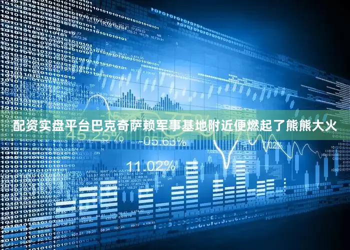 配资实盘平台巴克奇萨赖军事基地附近便燃起了熊熊大火
