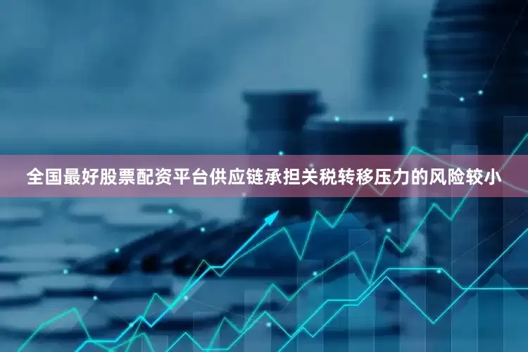 全国最好股票配资平台供应链承担关税转移压力的风险较小