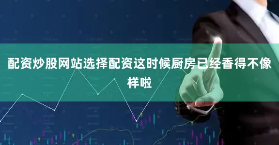 配资炒股网站选择配资这时候厨房已经香得不像样啦
