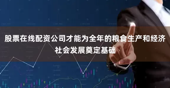 股票在线配资公司才能为全年的粮食生产和经济社会发展奠定基础