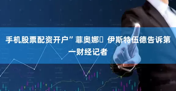 手机股票配资开户”菲奥娜・伊斯特伍德告诉第一财经记者