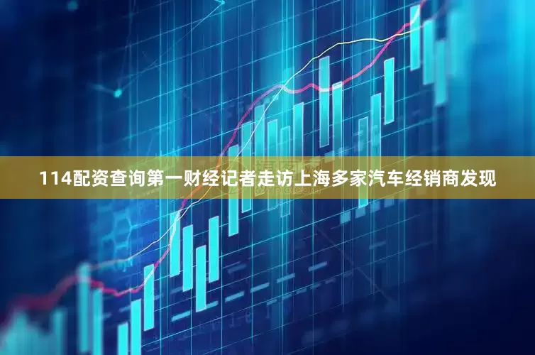 114配资查询第一财经记者走访上海多家汽车经销商发现