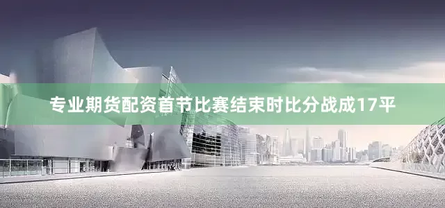专业期货配资首节比赛结束时比分战成17平