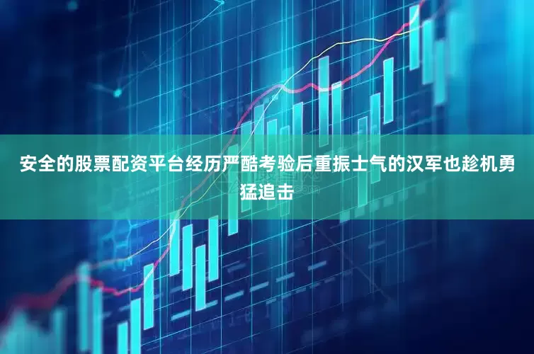 安全的股票配资平台经历严酷考验后重振士气的汉军也趁机勇猛追击