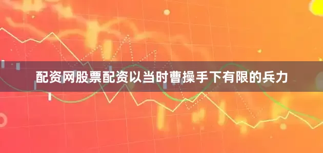 配资网股票配资以当时曹操手下有限的兵力