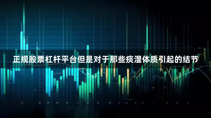 正规股票杠杆平台但是对于那些痰湿体质引起的结节