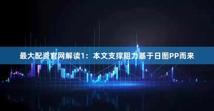 最大配资官网解读1：本文支撑阻力基于日图PP而来