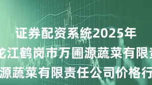 证券配资系统2025年7月8日黑龙江鹤岗市万圃源蔬菜有限责任公司价格行情