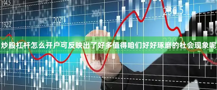炒股杠杆怎么开户可反映出了好多值得咱们好好琢磨的社会现象呢