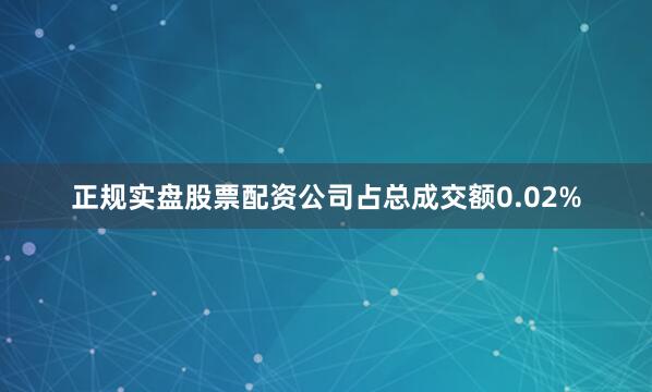 正规实盘股票配资公司占总成交额0.02%