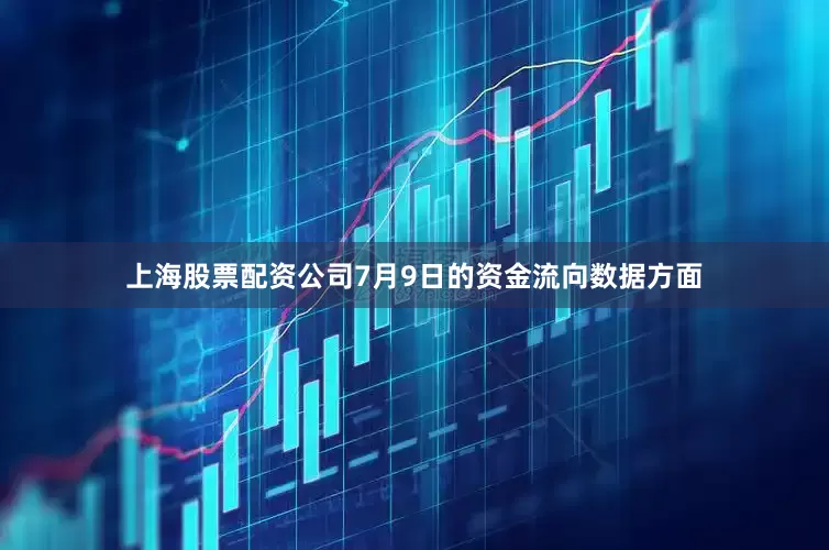 上海股票配资公司7月9日的资金流向数据方面