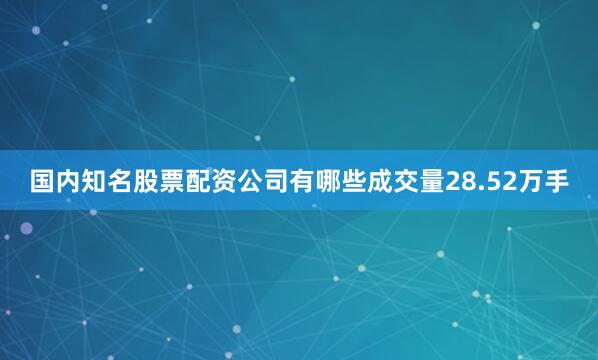 国内知名股票配资公司有哪些成交量28.52万手