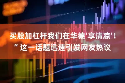 买股加杠杆我们在华德‘享清凉’！”这一话题迅速引发网友热议