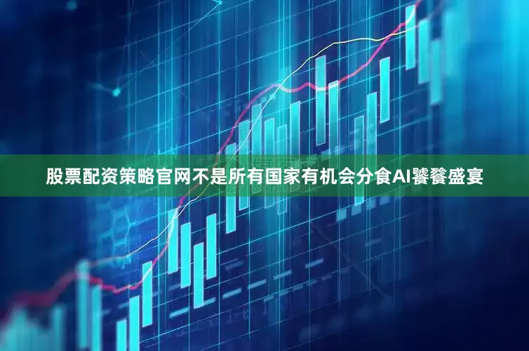 股票配资策略官网不是所有国家有机会分食AI饕餮盛宴