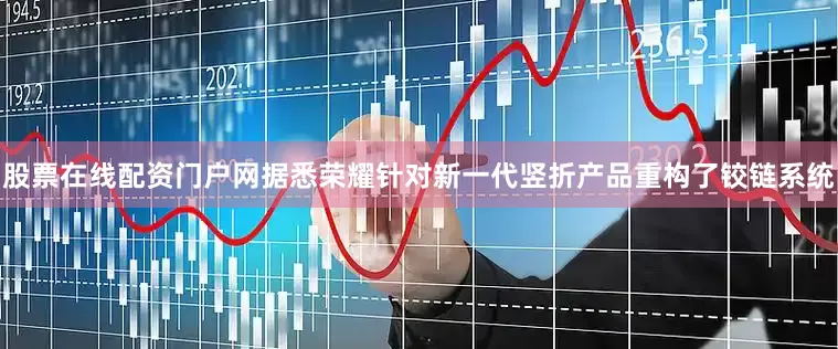 股票在线配资门户网据悉荣耀针对新一代竖折产品重构了铰链系统