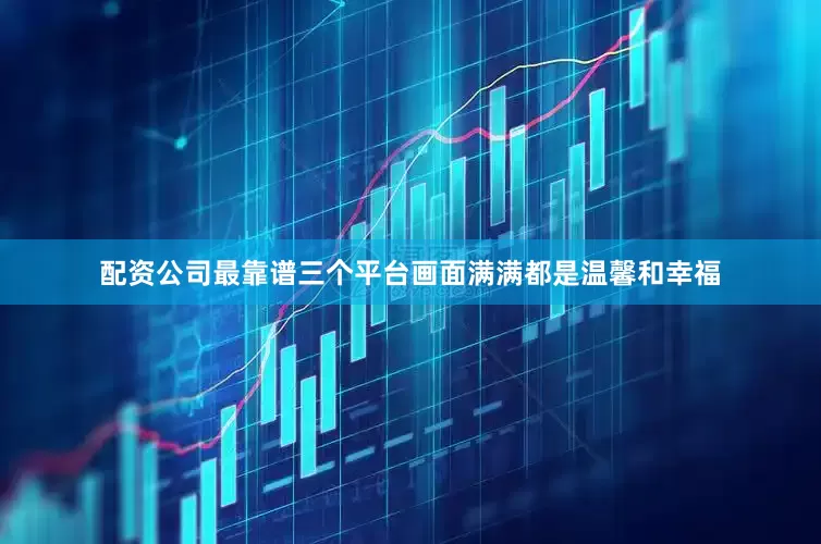 配资公司最靠谱三个平台画面满满都是温馨和幸福