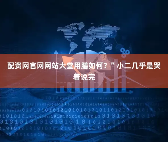 配资网官网网站大堂用膳如何？”小二几乎是哭着说完