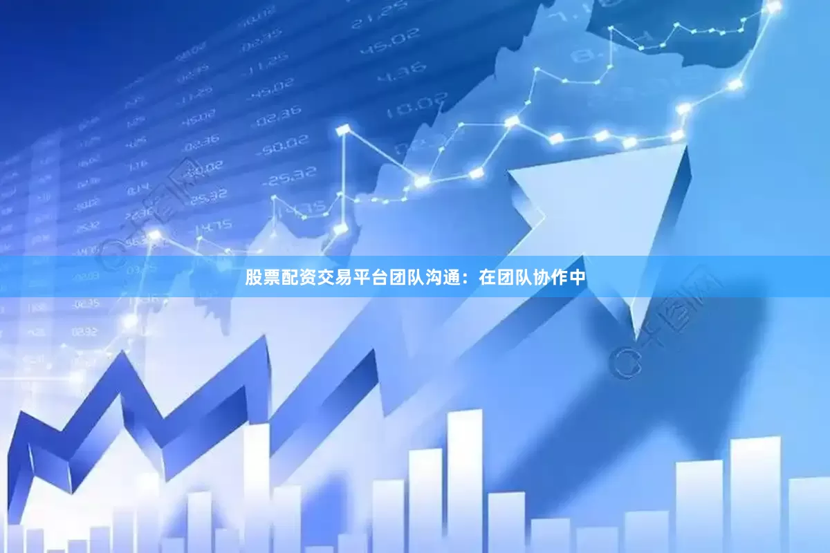 股票配资交易平台团队沟通：在团队协作中