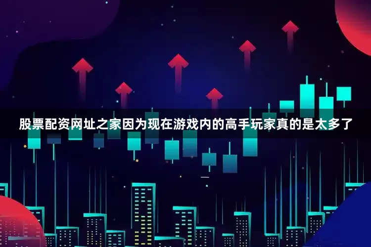 股票配资网址之家因为现在游戏内的高手玩家真的是太多了