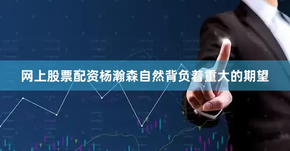 网上股票配资杨瀚森自然背负着重大的期望