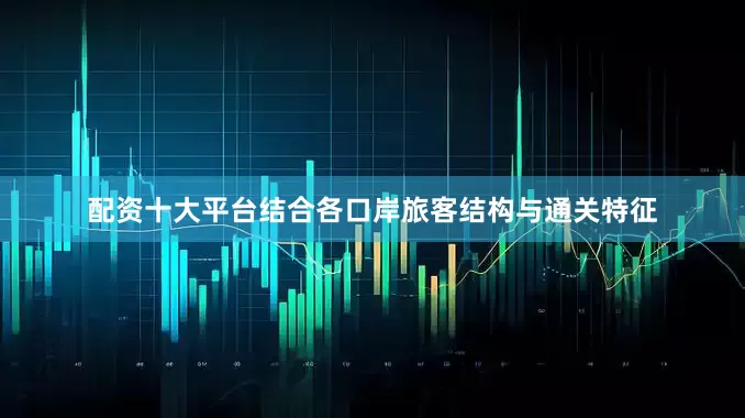 配资十大平台结合各口岸旅客结构与通关特征