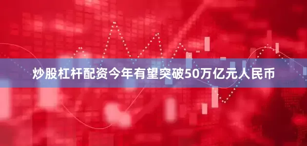 炒股杠杆配资今年有望突破50万亿元人民币