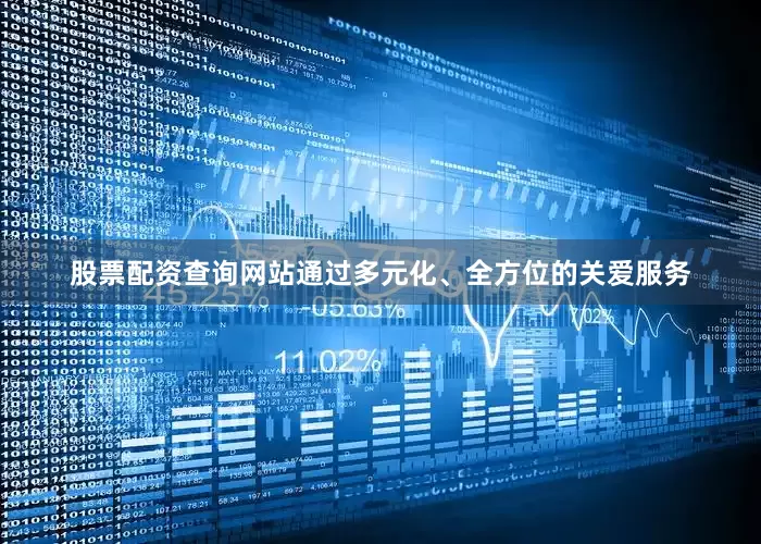 股票配资查询网站通过多元化、全方位的关爱服务