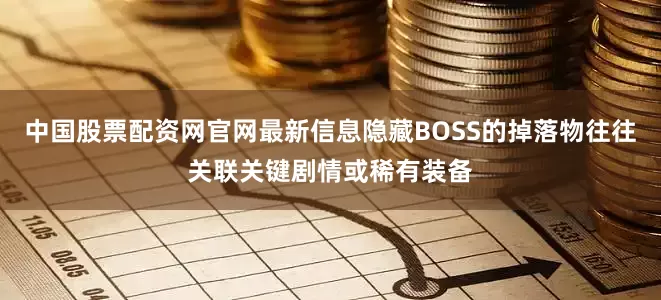 中国股票配资网官网最新信息隐藏BOSS的掉落物往往关联关键剧情或稀有装备