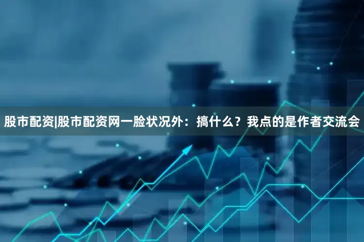 股市配资|股市配资网一脸状况外：搞什么？我点的是作者交流会
