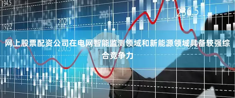 网上股票配资公司在电网智能监测领域和新能源领域具备较强综合竞争力