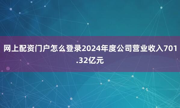 网上配资门户怎么登录2024年度公司营业收入701.32亿元