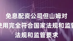 免息配资公司但山姆对此的使用完全符合国家法规和监管要求