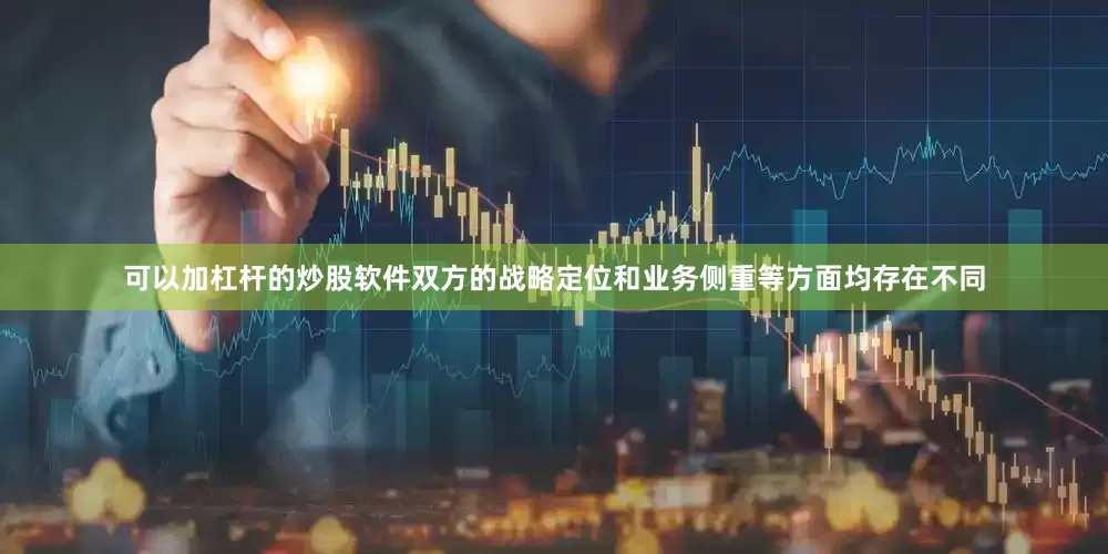 可以加杠杆的炒股软件双方的战略定位和业务侧重等方面均存在不同