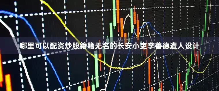 哪里可以配资炒股籍籍无名的长安小吏李善德遭人设计