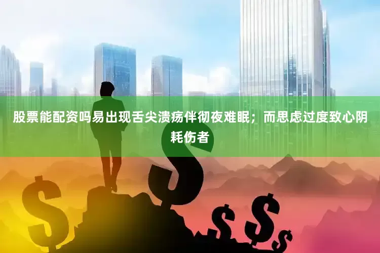 股票能配资吗易出现舌尖溃疡伴彻夜难眠；而思虑过度致心阴耗伤者