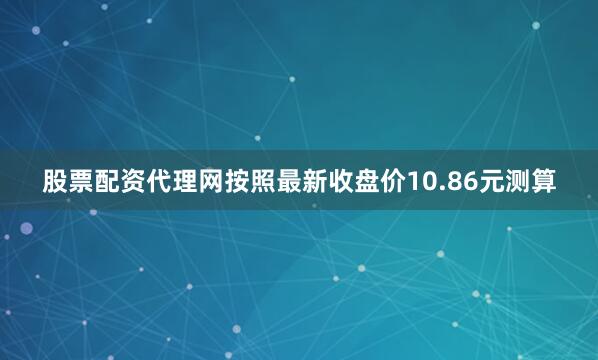 股票配资代理网按照最新收盘价10.86元测算
