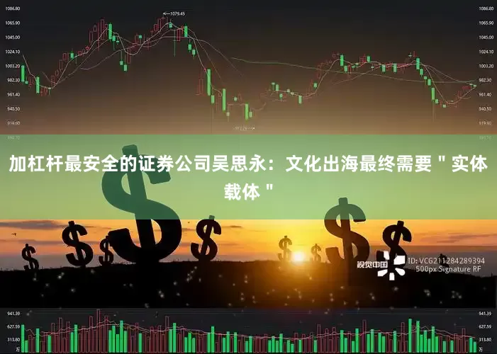 加杠杆最安全的证券公司吴思永：文化出海最终需要＂实体载体＂