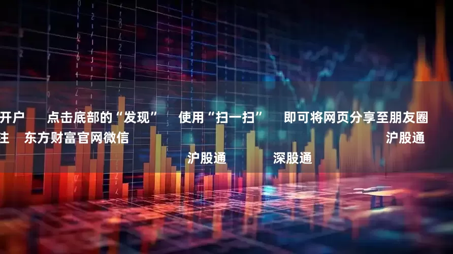 实盘配资开户 点击底部的“发现” 使用“扫一扫” 即可将网页分享至朋友圈 扫描二维码关注 东方财富官网微信 沪股通 深股通
