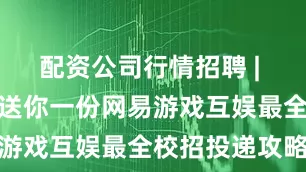 配资公司行情招聘 | 投前必看！送你一份网易游戏互娱最全校招投递攻略