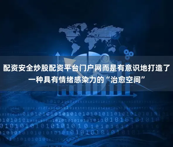 配资安全炒股配资平台门户网而是有意识地打造了一种具有情绪感染力的“治愈空间”