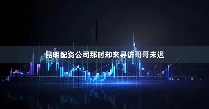昆明配资公司那时却来寻访哥哥未迟