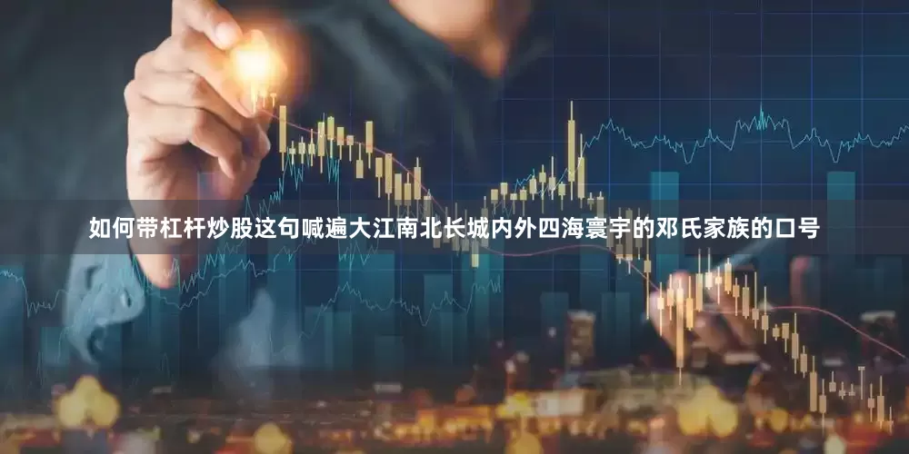如何带杠杆炒股这句喊遍大江南北长城内外四海寰宇的邓氏家族的口号