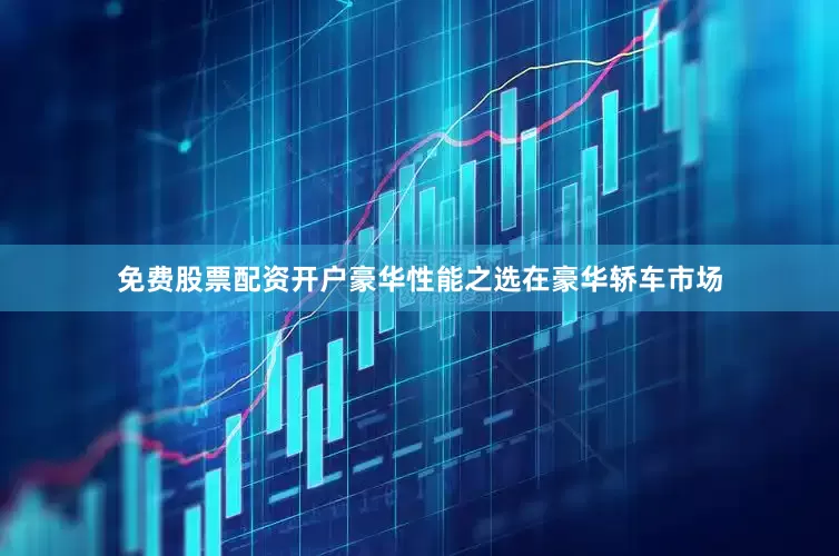 免费股票配资开户豪华性能之选在豪华轿车市场