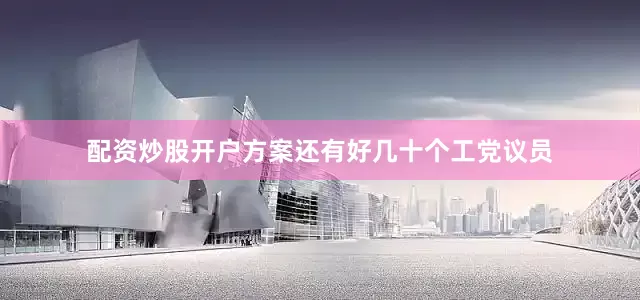 配资炒股开户方案还有好几十个工党议员