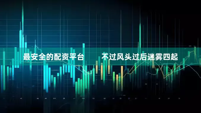 最安全的配资平台        不过风头过后迷雾四起