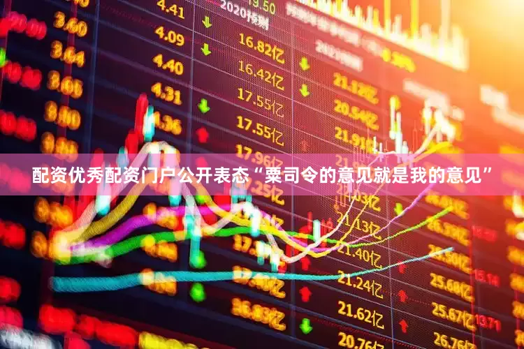 配资优秀配资门户公开表态“粟司令的意见就是我的意见”