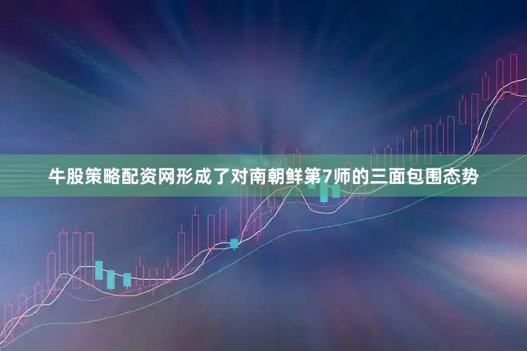 牛股策略配资网形成了对南朝鲜第7师的三面包围态势