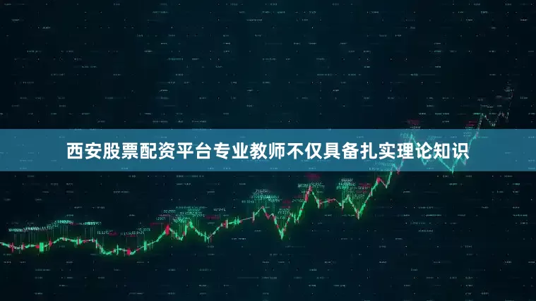 西安股票配资平台专业教师不仅具备扎实理论知识