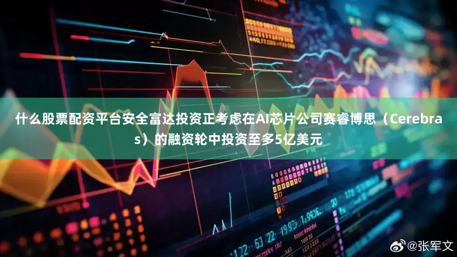 什么股票配资平台安全富达投资正考虑在AI芯片公司赛睿博思（Cerebras）的融资轮中投资至多5亿美元