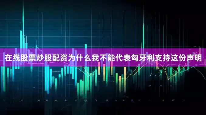 在线股票炒股配资为什么我不能代表匈牙利支持这份声明